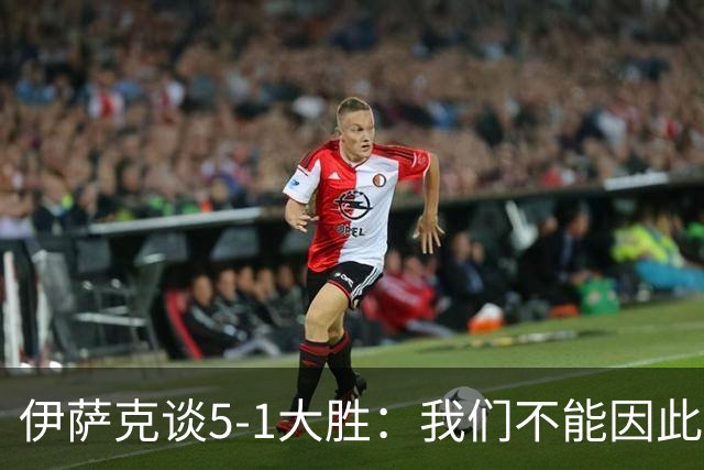 伊萨克谈5-1大胜：我们不能因此飘飘然，接下来的对手更强